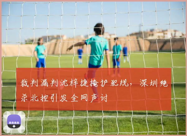 裁判漏判沈梓捷掩护犯规，深圳绝杀北控引发全网声讨