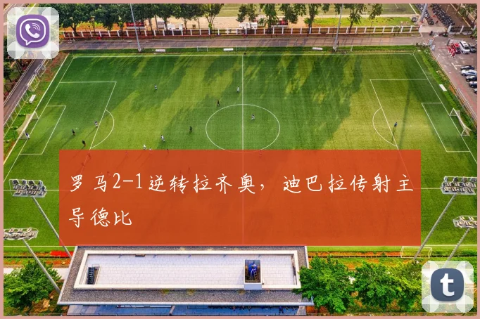 罗马2-1逆转拉齐奥，迪巴拉传射主导德比
