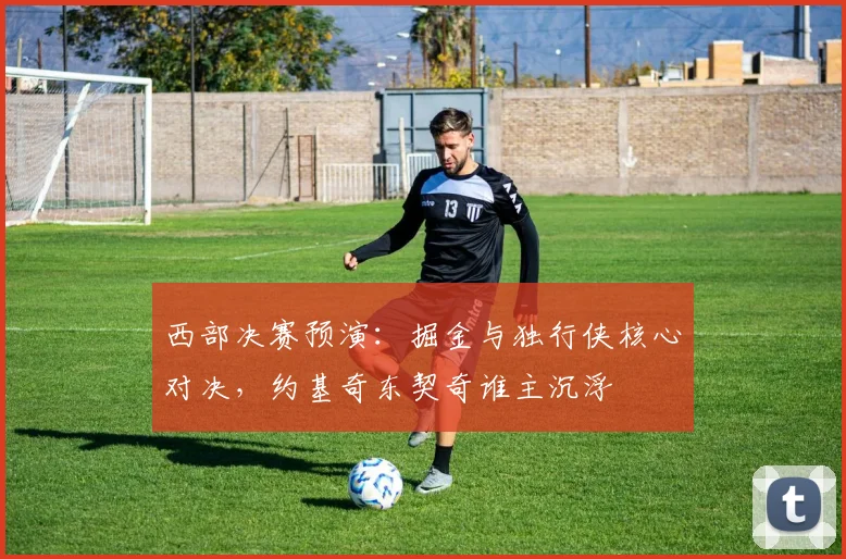 西部决赛预演：掘金与独行侠核心对决，约基奇东契奇谁主沉浮