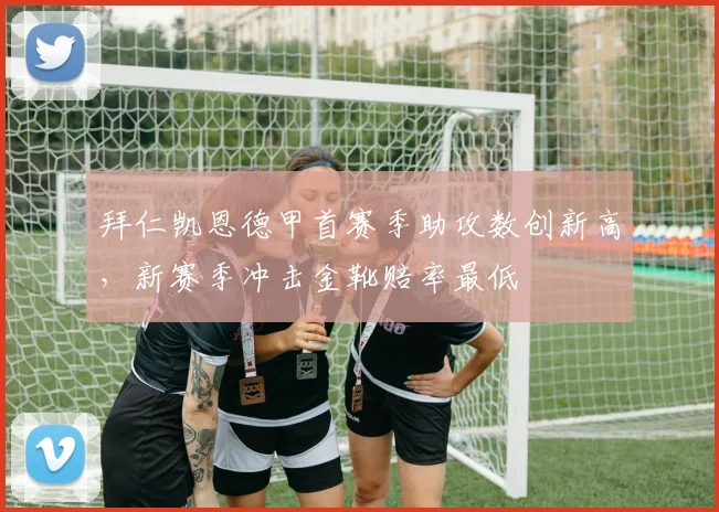 拜仁凯恩德甲首赛季助攻数创新高，新赛季冲击金靴赔率最低